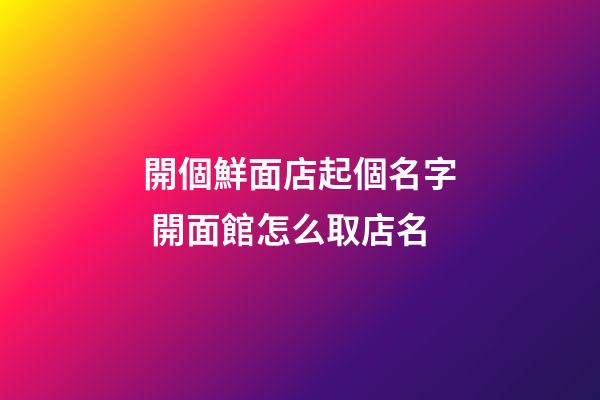 開個鮮面店起個名字 開面館怎么取店名